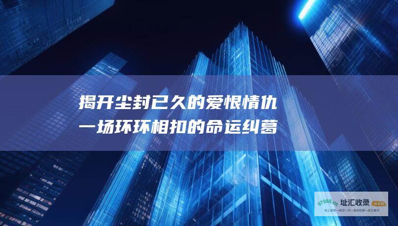 揭开尘封已久的爱恨情仇 一场环环相扣的命运纠葛 回家的欲望分集剧情