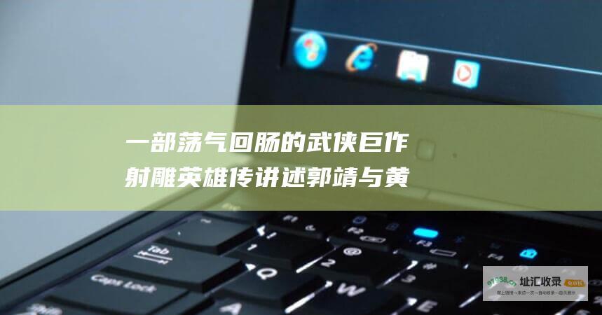一部荡气回肠的武侠巨作射雕英雄传讲述郭靖与黄
