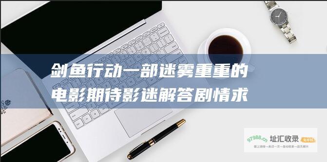 剑鱼行动 一部迷雾重重的电影 期待影迷解答 剧情 求解