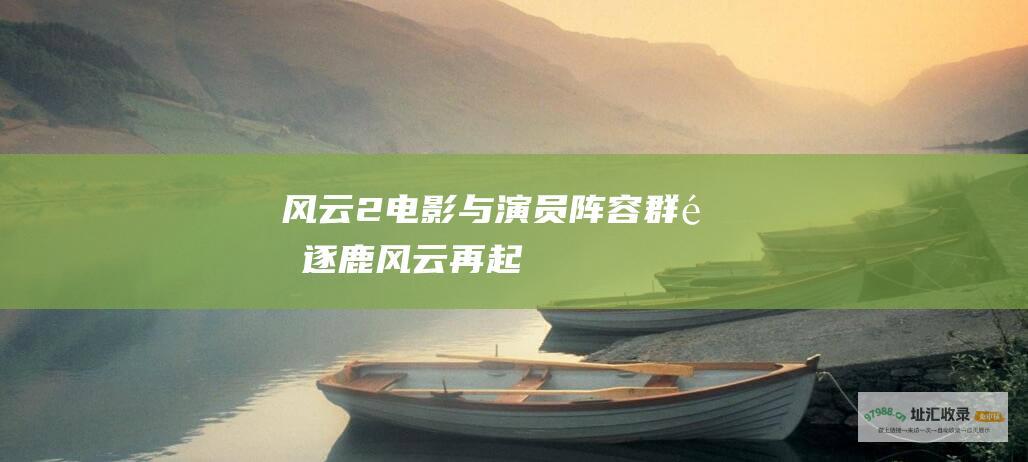风云2电影与演员阵容群雄逐鹿风云再起