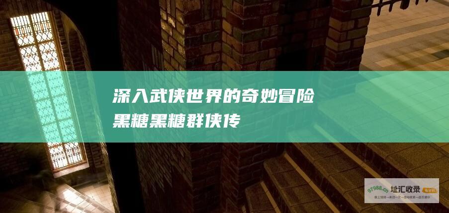深入武侠世界的奇妙冒险黑糖黑糖群侠传