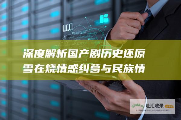 深度解析国产剧历史还原雪在烧情感纠葛与民族情