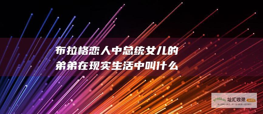 布拉格恋人 中总统女儿的弟弟在现实生活中叫什么