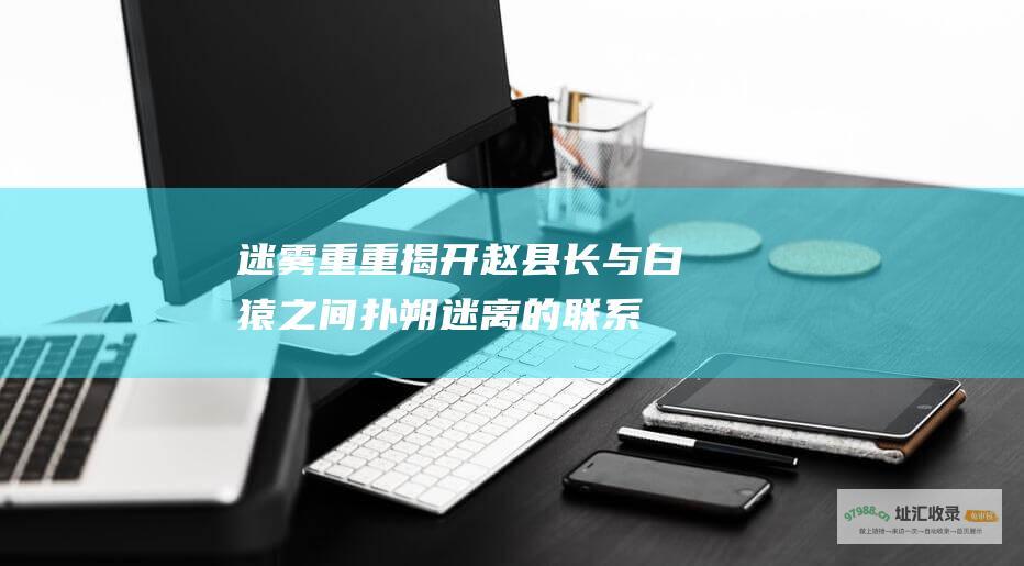 迷雾重重 揭开赵县长与白猿之间扑朔迷离的联系