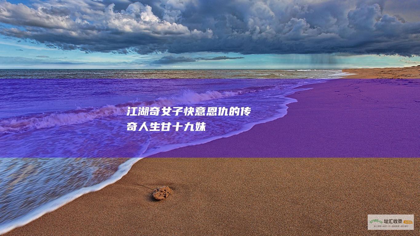 江湖奇女子快意恩仇的传奇人生甘十九妹