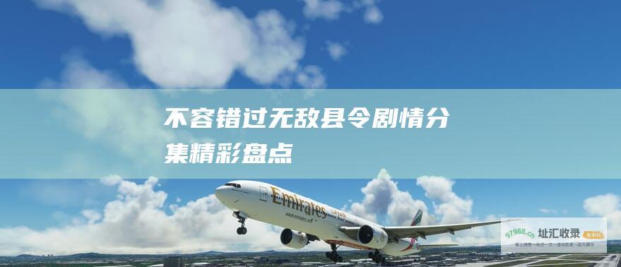 不容错过！ 无敌县令剧情分集精彩盘点