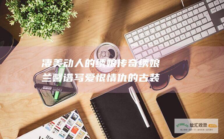 凄美动人的绣娘传奇 绣娘兰馨 谱写爱恨情仇的古装恩怨