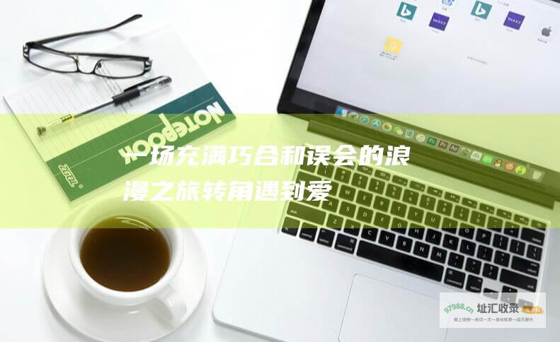 一场充满巧合和误会的浪漫之旅转角遇到爱