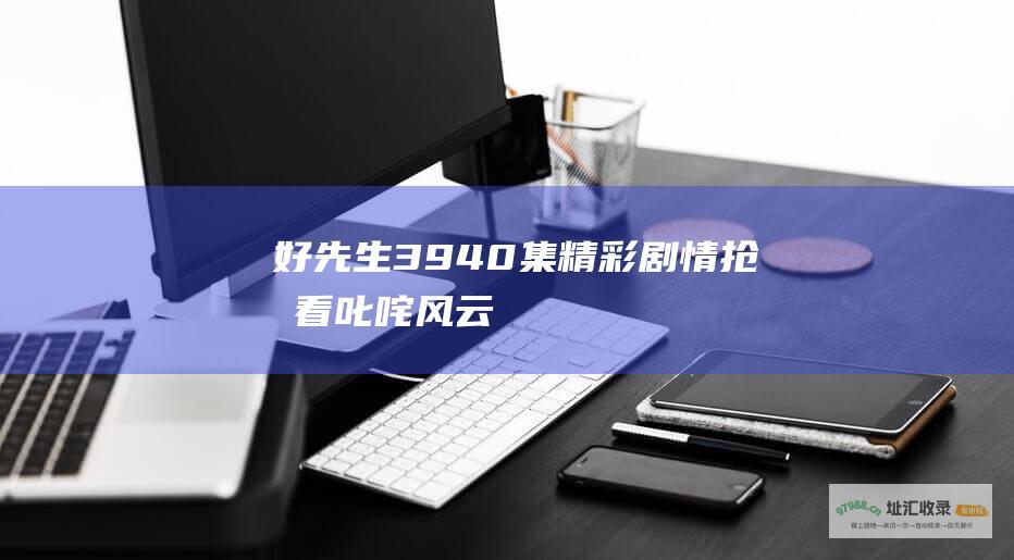好先生3940集精彩剧情抢先看叱咤风云