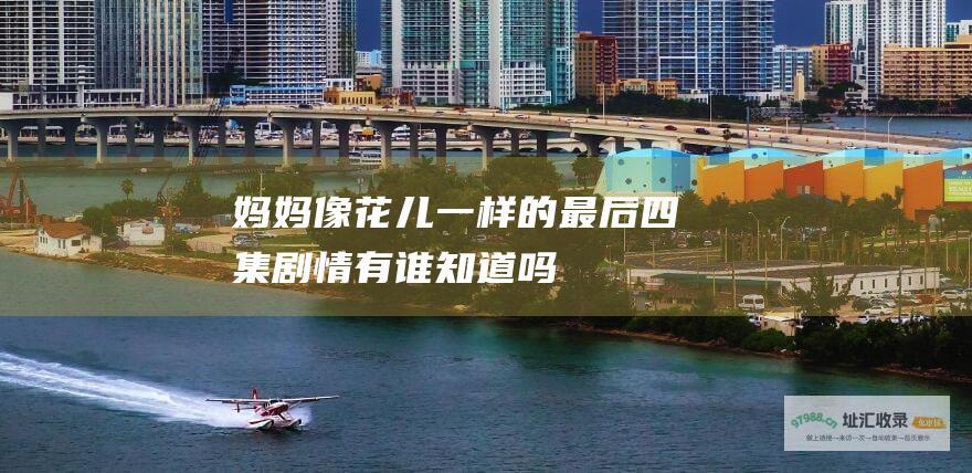 妈妈像花儿一样的最后四集剧情有谁知道吗