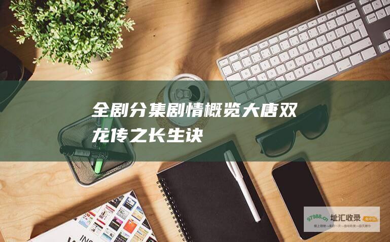 全剧分集剧情概览大唐双龙传之长生诀