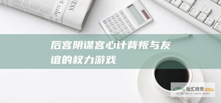 后宫阴谋宫心计背叛与友谊的权力游戏