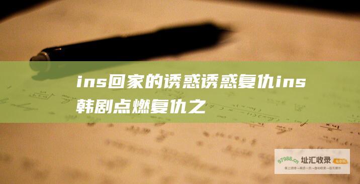 ins 回家的诱惑 诱惑复仇 ins 韩剧点燃复仇之火