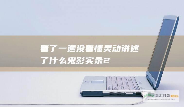 看了一遍没看懂 灵动 讲述了什么 鬼影实录2