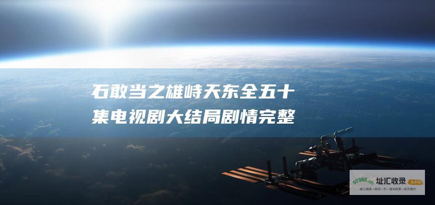 石敢当之雄峙天东全五十集电视剧大结局剧情完整