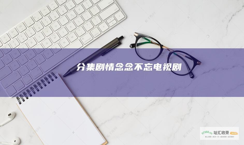 分集剧情念念不忘电视剧