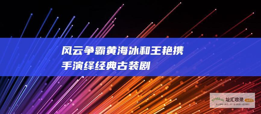风云争霸 黄海冰和王艳携手演绎经典古装剧