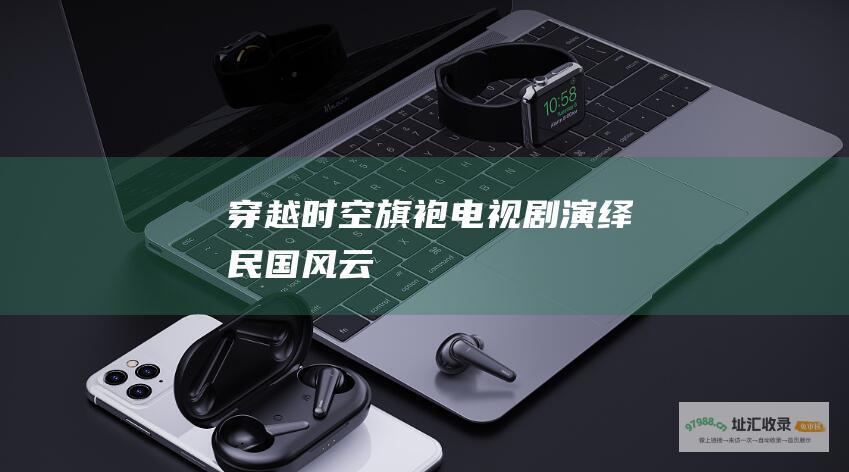 穿越时空旗袍电视剧演绎民国风云
