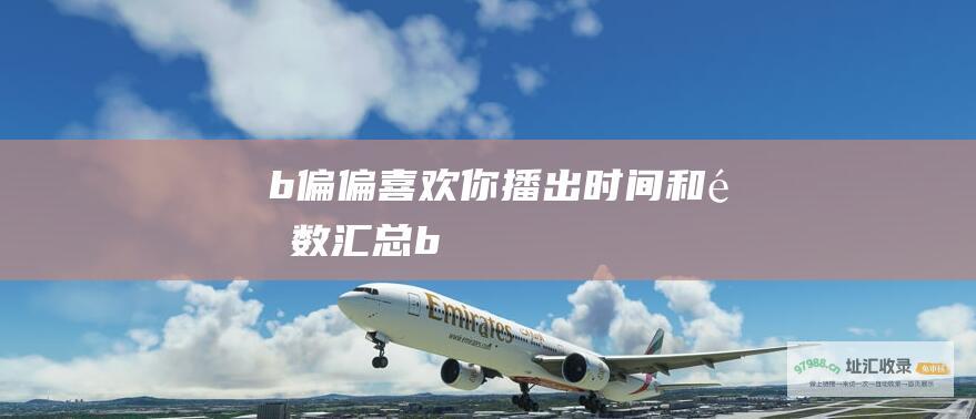 b偏偏喜欢你播出时间和集数汇总b