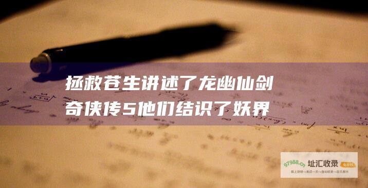 拯救苍生讲述了龙幽仙剑奇侠传5他们结识了妖界