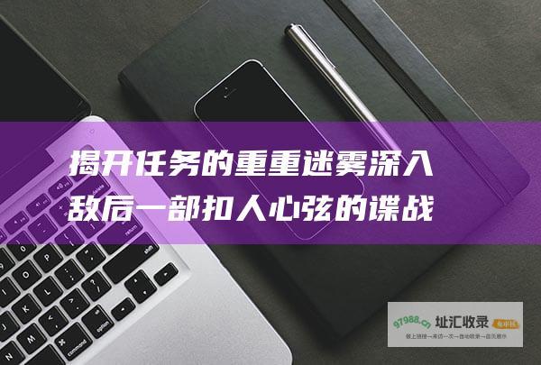 揭开任务的重重迷雾深入敌后一部扣人心弦的谍战