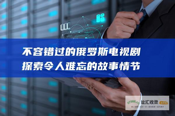 不容错过的俄罗斯电视剧 探索令人难忘的故事情节和引人入胜的角色