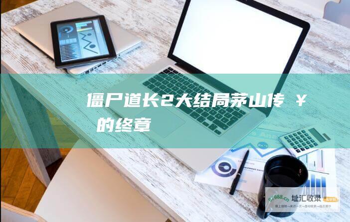 僵尸道长2大结局茅山传奇的终章