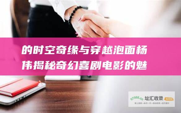 的时空奇缘与穿越泡面杨伟揭秘奇幻喜剧电影的魅