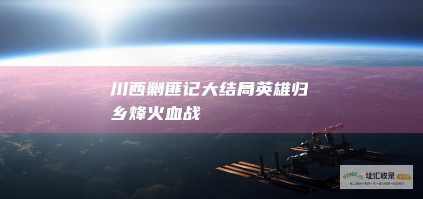 川西剿匪记大结局 英雄归乡 烽火血战