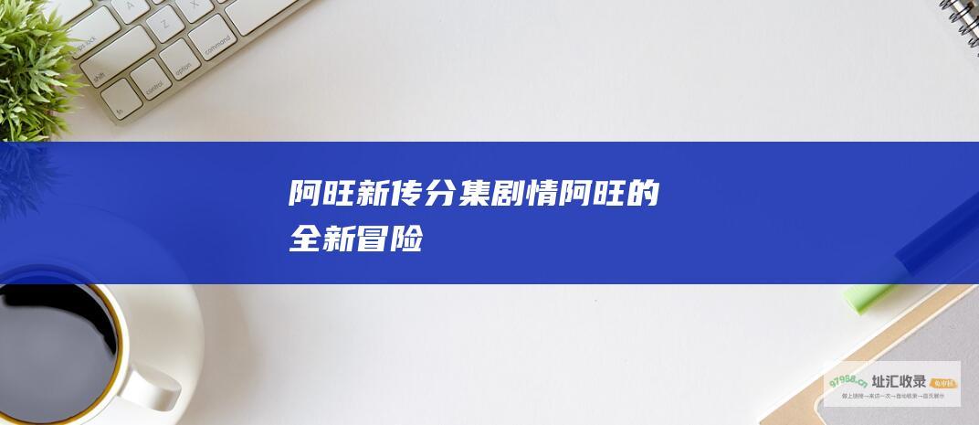 阿旺新传分集剧情阿旺的全新冒险