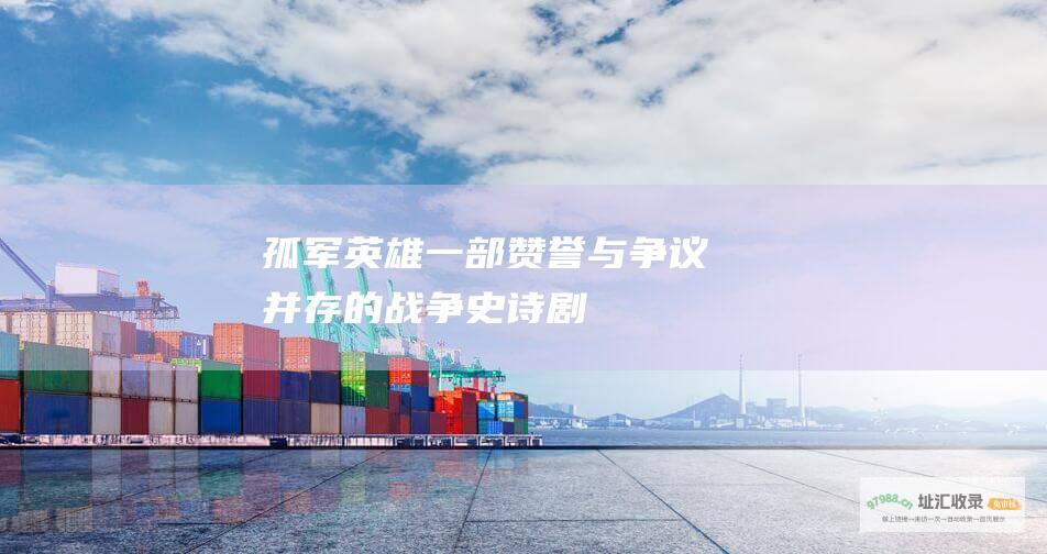 孤军英雄一部赞誉与争议并存的战争史诗剧