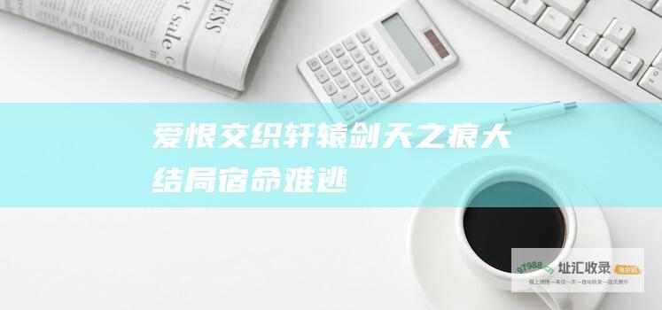 爱恨交织轩辕剑天之痕大结局宿命难逃