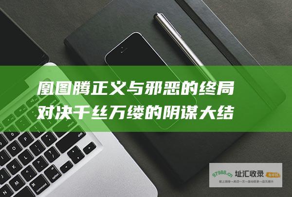 凰图腾 正义与邪恶的终局对决 千丝万缕的阴谋 大结局震撼揭晓