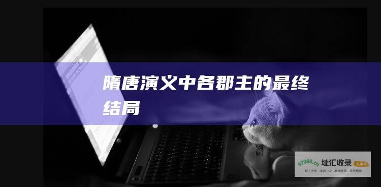 隋唐演义中各郡主的最终结局