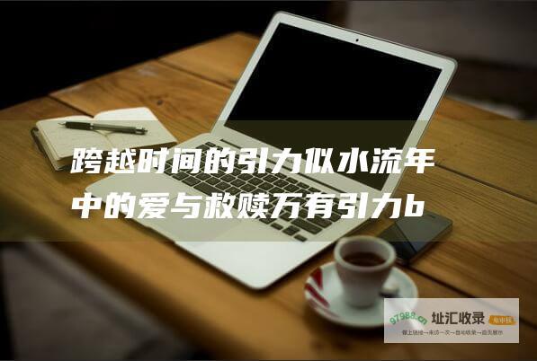 跨越时间的引力 似水流年中的爱与救赎 万有引力by骑鲸南去