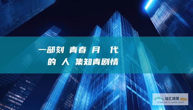 一部刻畫青春歲月與時代變遷的動人劇集知青剧情