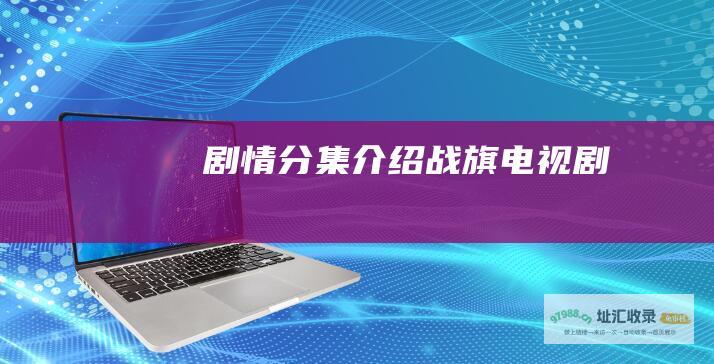 剧情分集介绍 战旗 电视剧