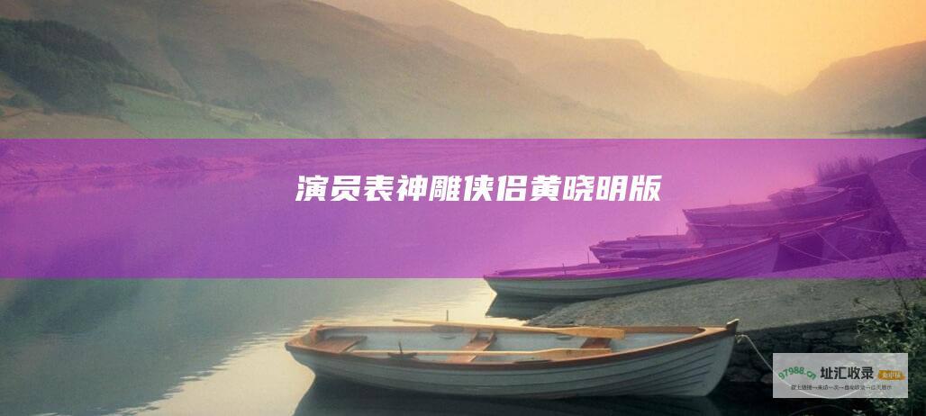 演员表 神雕侠侣 黄晓明版