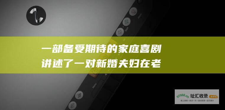 一部备受期待的家庭喜剧讲述了一对新婚夫妇在老