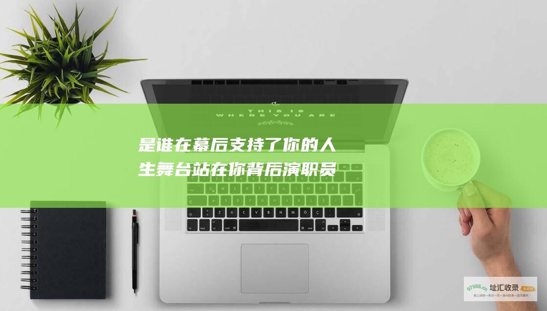 是谁在幕后支持了你的人生舞台 站在你背后演职员表