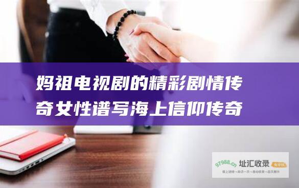 妈祖电视剧的精彩剧情 传奇女性谱写海上信仰传奇