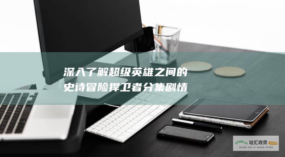 深入了解超级英雄之间的史诗冒险捍卫者分集剧情
