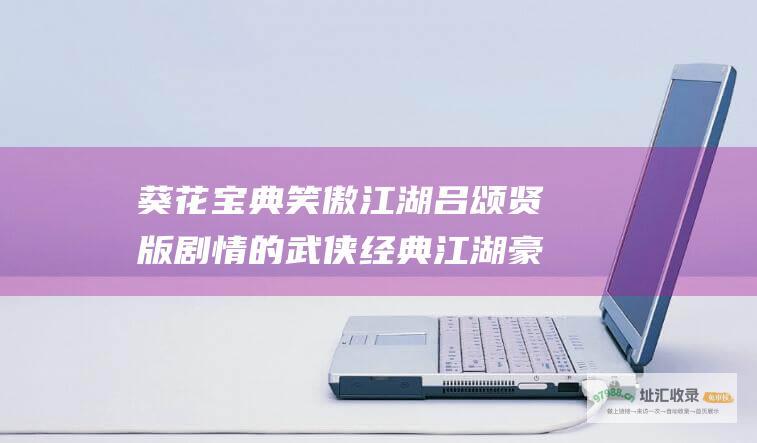 葵花宝典笑傲江湖吕颂贤版剧情的武侠经典江湖豪