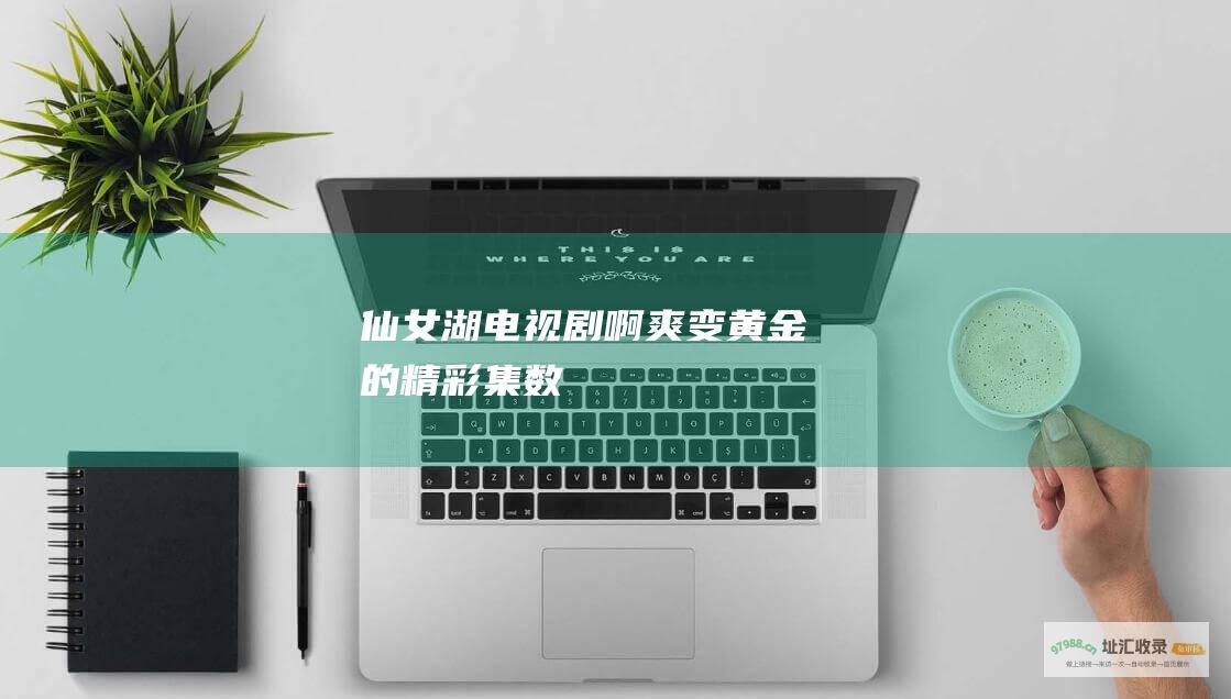 仙女湖电视剧啊爽变黄金的精彩集数