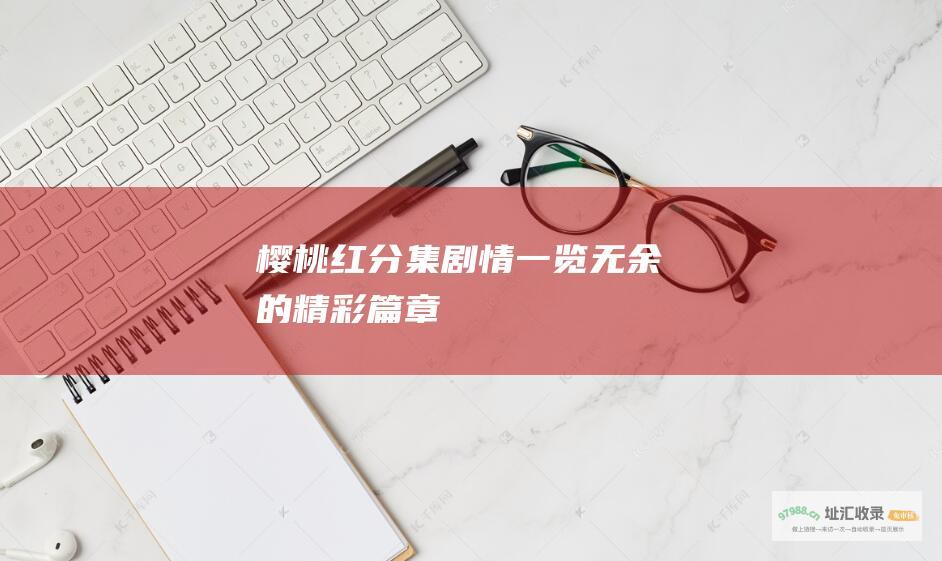 樱桃红分集剧情一览无余的精彩篇章
