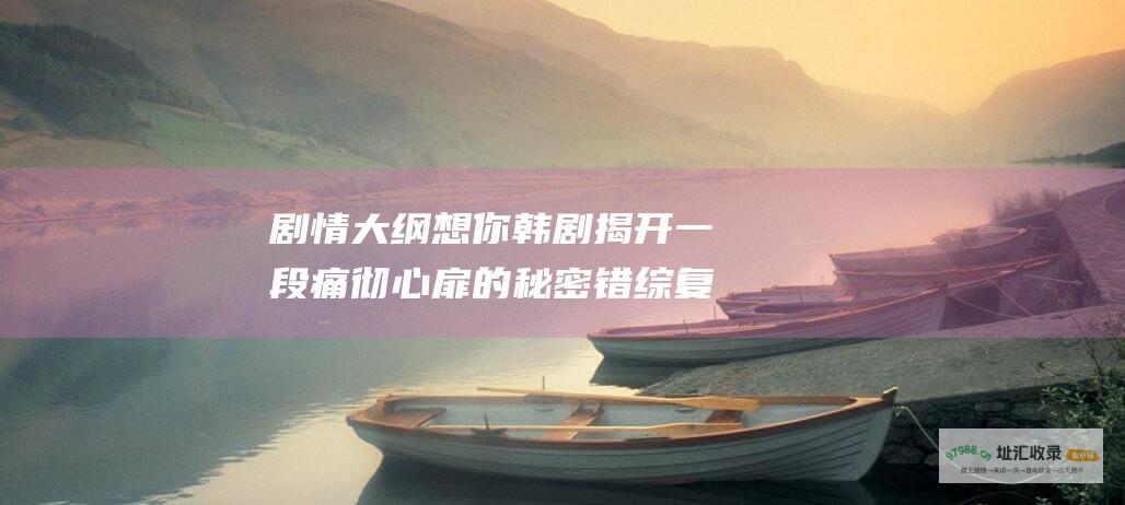剧情大纲 想你 韩剧 揭开一段痛彻心扉的秘密 错综复杂的爱情