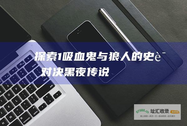 探索 1 吸血鬼与狼人的史诗对决 黑夜传说