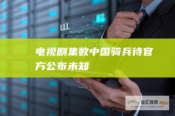电视剧集数中国骑兵待官方公布未知