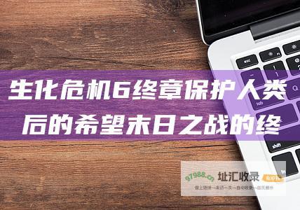 生化危机6终章保护人类最后的希望末日之战的终