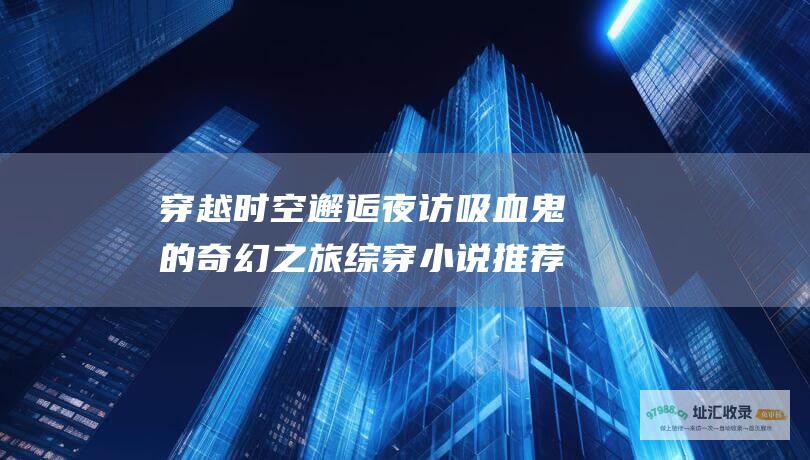 穿越时空邂逅夜访吸血鬼的奇幻之旅综穿小说推荐